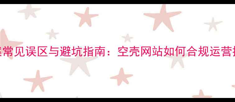 图片 网站备案常见误区与避坑指南：空壳网站如何合规运营提升SEO2