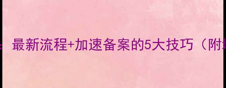 图片 网站备案时间全：最新流程+加速备案的5大技巧（附地区差异对比）2