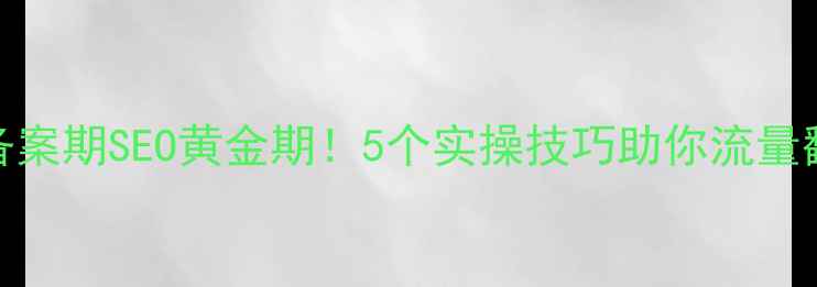 图片 网站备案期SEO黄金期！5个实操技巧助你流量翻倍🔥