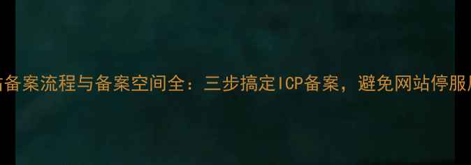 图片 网站备案流程与备案空间全：三步搞定ICP备案，避免网站停服风险