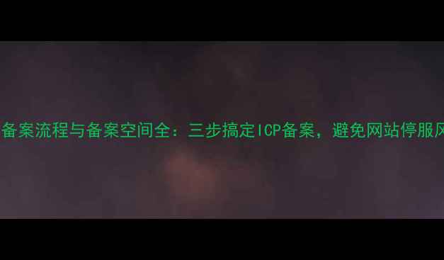 图片 网站备案流程与备案空间全：三步搞定ICP备案，避免网站停服风险1