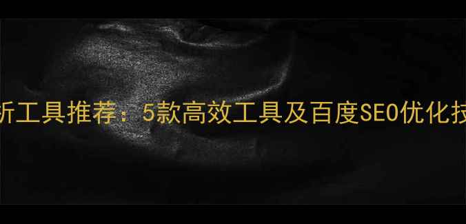 图片 网站外链分析工具推荐：5款高效工具及百度SEO优化技巧（最新）