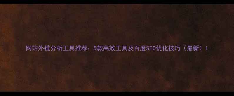 图片 网站外链分析工具推荐：5款高效工具及百度SEO优化技巧（最新）1