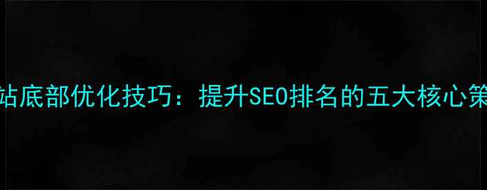 图片 网站底部优化技巧：提升SEO排名的五大核心策略