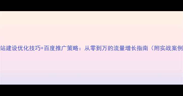 图片 网站建设优化技巧+百度推广策略：从零到万的流量增长指南（附实战案例）