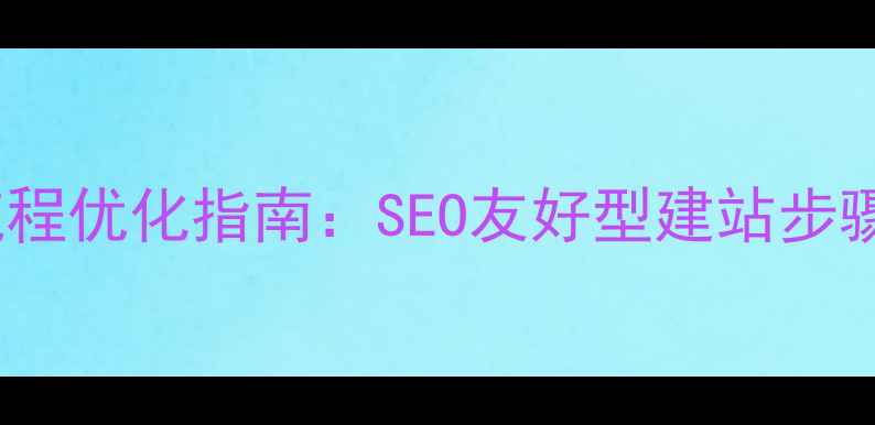 图片 网站建设全流程优化指南：SEO友好型建站步骤与实战技巧1