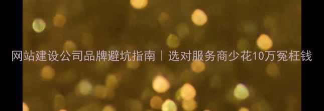 图片 网站建设公司品牌避坑指南｜选对服务商少花10万冤枉钱
