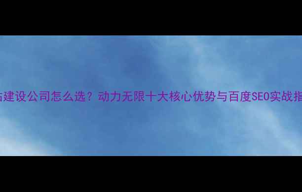 图片 网站建设公司怎么选？动力无限十大核心优势与百度SEO实战指南2