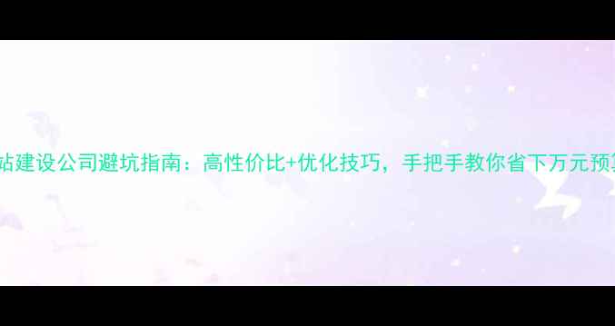 图片 网站建设公司避坑指南：高性价比+优化技巧，手把手教你省下万元预算1