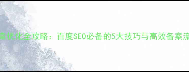 图片 网站建设备案优化全攻略：百度SEO必备的5大技巧与高效备案流程（最新）