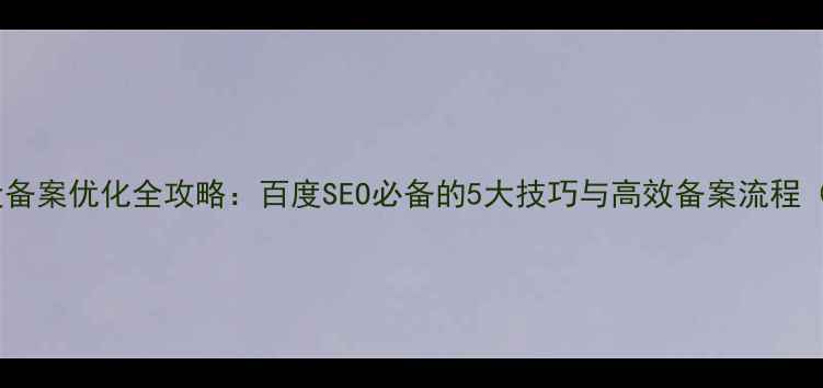 图片 网站建设备案优化全攻略：百度SEO必备的5大技巧与高效备案流程（最新）2