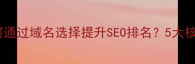 图片 网站建设必看！如何通过域名选择提升SEO排名？5大核心策略与避坑指南1