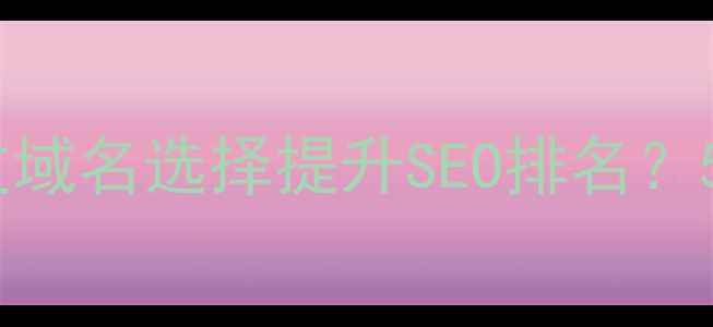 图片 网站建设必看！如何通过域名选择提升SEO排名？5大核心策略与避坑指南2