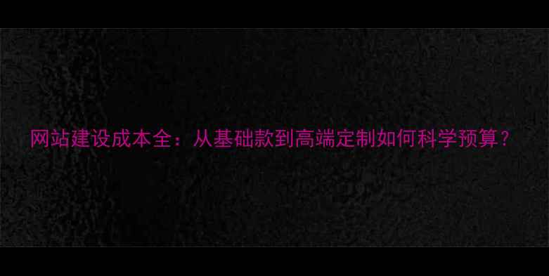 图片 网站建设成本全：从基础款到高端定制如何科学预算？