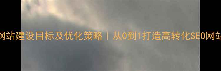 图片 网站建设目标及优化策略｜从0到1打造高转化SEO网站