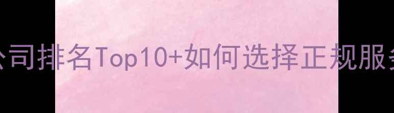 图片 网站建设网络推广公司排名Top10+如何选择正规服务商（附避坑指南）