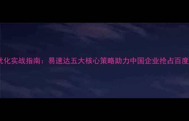 图片 网站排名优化实战指南：易速达五大核心策略助力中国企业抢占百度搜索流量2