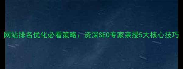 图片 网站排名优化必看策略：资深SEO专家亲授5大核心技巧