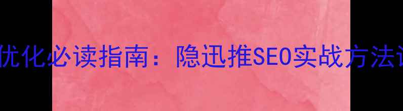 图片 网站排名优化必读指南：隐迅推SEO实战方法论与工具1