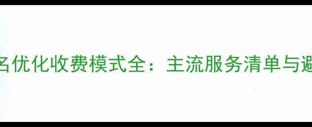 图片 网站排名优化收费模式全：主流服务清单与避坑指南