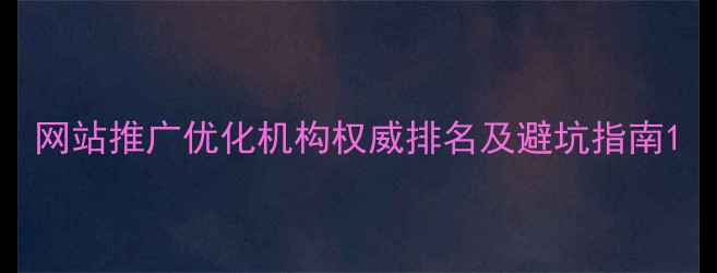 图片 网站推广优化机构权威排名及避坑指南1