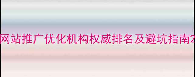 图片 网站推广优化机构权威排名及避坑指南2