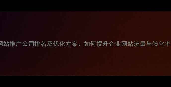图片 网站推广公司排名及优化方案：如何提升企业网站流量与转化率1