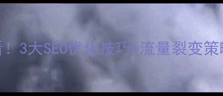 图片 网站推广必看！3大SEO优化技巧+流量裂变策略，7天见效1