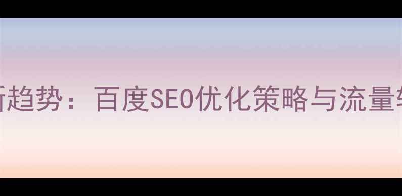 图片 网站推广新趋势：百度SEO优化策略与流量转化技巧全