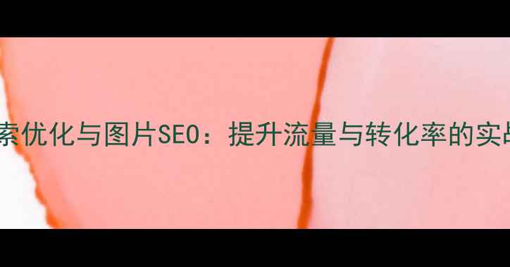 图片 网站搜索优化与图片SEO：提升流量与转化率的实战指南2