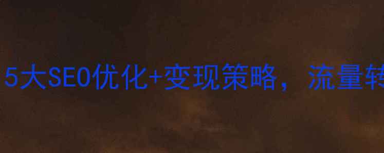 图片 网站收入少？5大SEO优化+变现策略，流量转化率翻3倍！