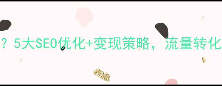 图片 网站收入少？5大SEO优化+变现策略，流量转化率翻3倍！2