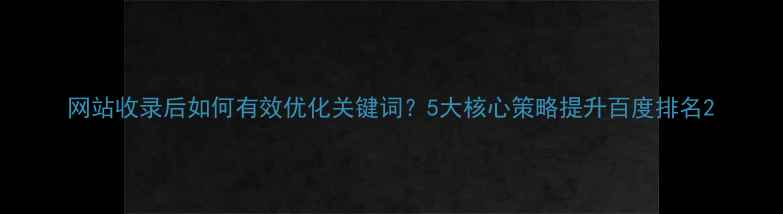图片 网站收录后如何有效优化关键词？5大核心策略提升百度排名2
