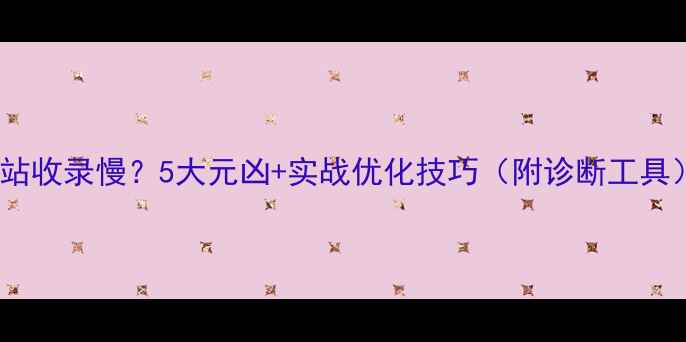 图片 网站收录慢？5大元凶+实战优化技巧（附诊断工具）2