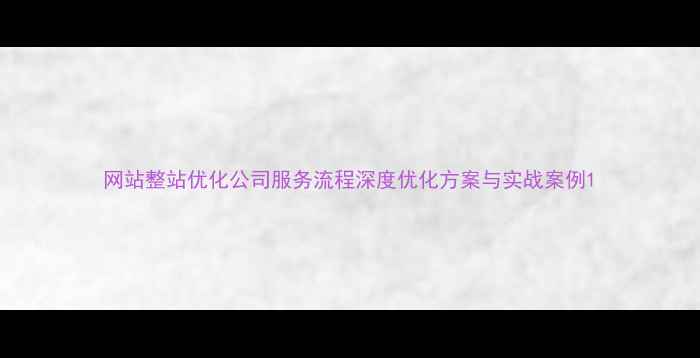 图片 网站整站优化公司服务流程深度优化方案与实战案例1