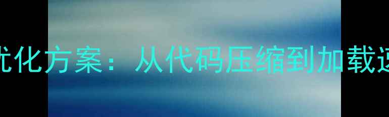 图片 网站文件优化SEO优化方案：从代码压缩到加载速度的全流程指南1