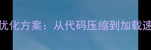 图片 网站文件优化SEO优化方案：从代码压缩到加载速度的全流程指南2
