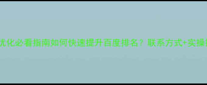 图片 网站权重优化必看指南如何快速提升百度排名？联系方式+实操技巧全！1