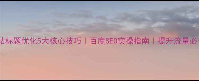 图片 网站标题优化5大核心技巧｜百度SEO实操指南｜提升流量必备2