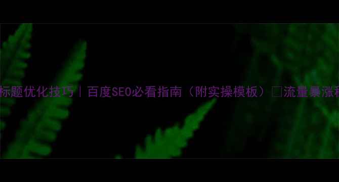 图片 网站标题优化技巧｜百度SEO必看指南（附实操模板）🔥流量暴涨秘籍2