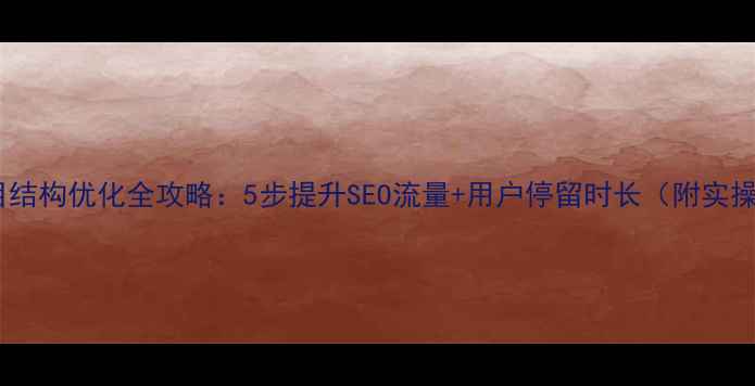 图片 网站栏目结构优化全攻略：5步提升SEO流量+用户停留时长（附实操案例）1