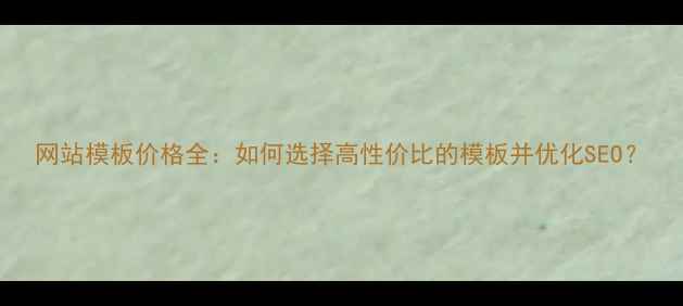 图片 网站模板价格全：如何选择高性价比的模板并优化SEO？