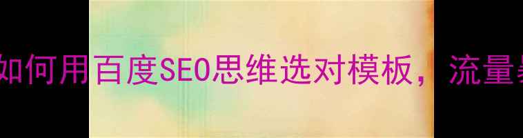 图片 网站模板选购指南如何用百度SEO思维选对模板，流量暴涨秘籍大公开！1