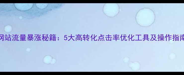 图片 网站流量暴涨秘籍：5大高转化点击率优化工具及操作指南