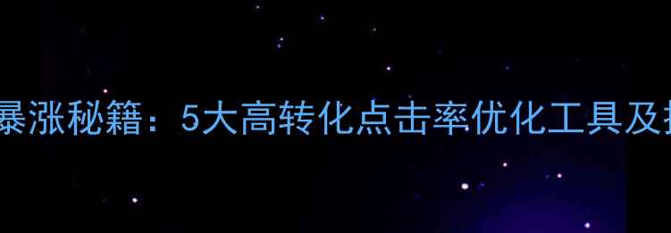 图片 网站流量暴涨秘籍：5大高转化点击率优化工具及操作指南1