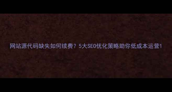 图片 网站源代码缺失如何续费？5大SEO优化策略助你低成本运营1