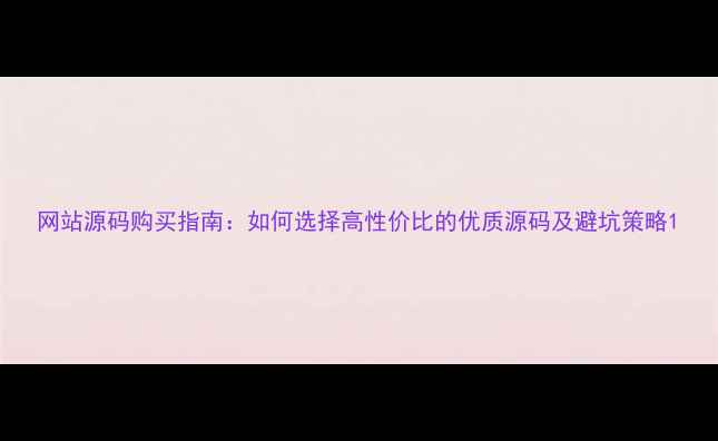 图片 网站源码购买指南：如何选择高性价比的优质源码及避坑策略1