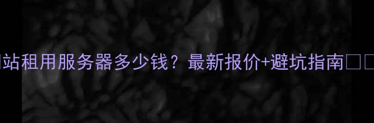 图片 网站租用服务器多少钱？最新报价+避坑指南💻🔥2