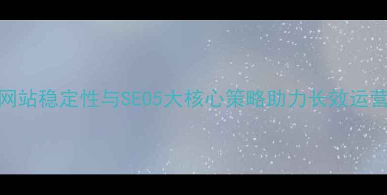 图片 网站稳定性与SEO5大核心策略助力长效运营
