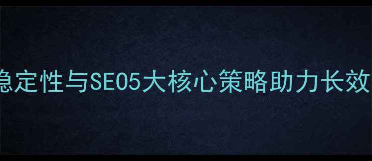 图片 网站稳定性与SEO5大核心策略助力长效运营1